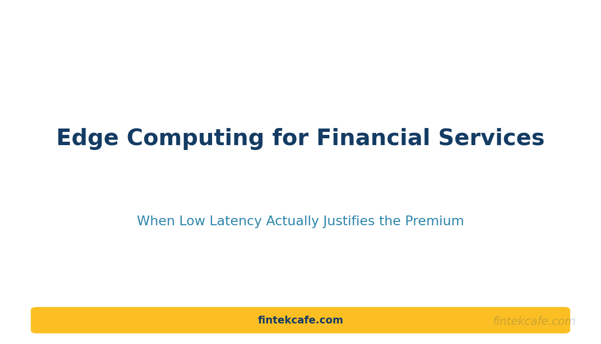 Edge Computing for Financial Services: When Low Latency Actually Justifies the Premium